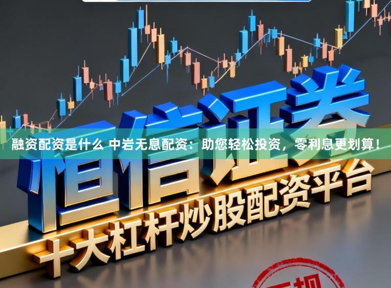融资配资是什么 中岩无息配资：助您轻松投资，零利息更划算！