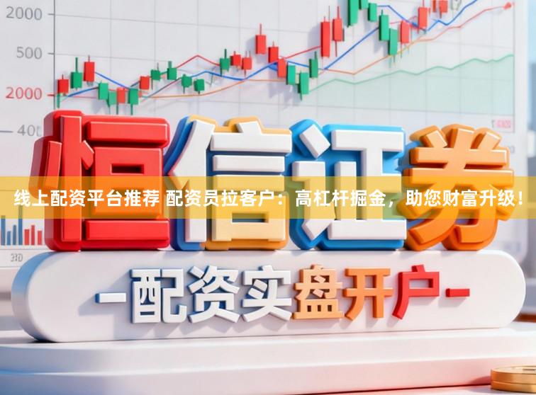 线上配资平台推荐 配资员拉客户：高杠杆掘金，助您财富升级！