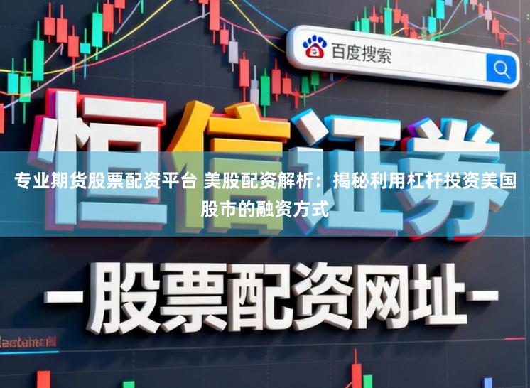 专业期货股票配资平台 美股配资解析：揭秘利用杠杆投资美国股市的融资方式