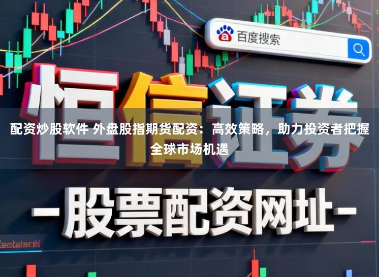 配资炒股软件 外盘股指期货配资：高效策略，助力投资者把握全球市场机遇