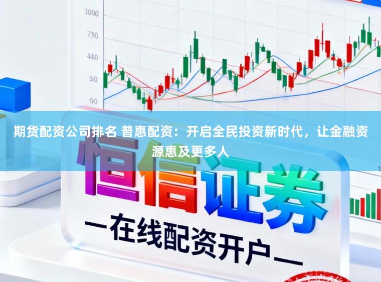 期货配资公司排名 普惠配资：开启全民投资新时代，让金融资源惠及更多人