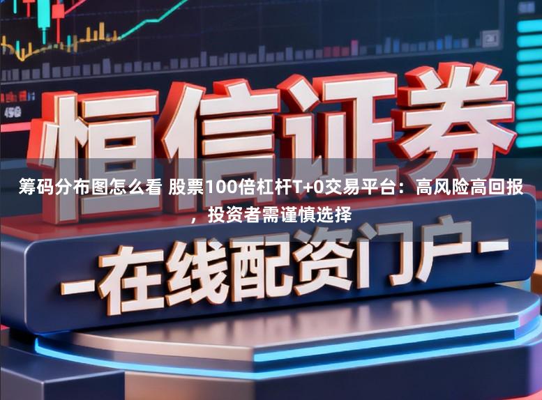 筹码分布图怎么看 股票100倍杠杆T+0交易平台：高风险高回报，投资者需谨慎选择