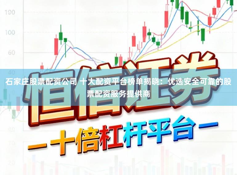石家庄股票配资公司 十大配资平台榜单揭晓：优选安全可靠的股票配资服务提供商