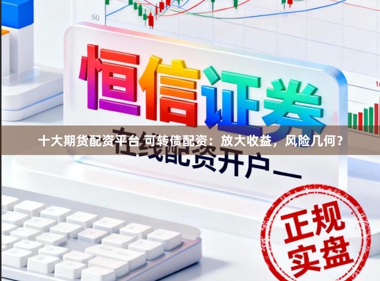 十大期货配资平台 可转债配资：放大收益，风险几何？