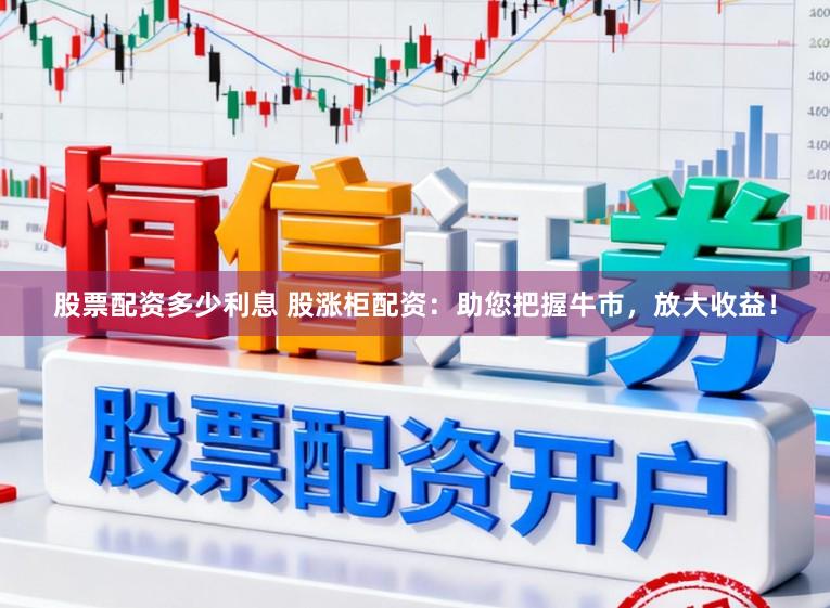 股票配资多少利息 股涨柜配资：助您把握牛市，放大收益！