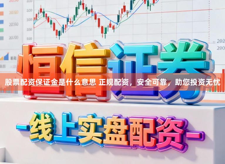 股票配资保证金是什么意思 正规配资，安全可靠，助您投资无忧