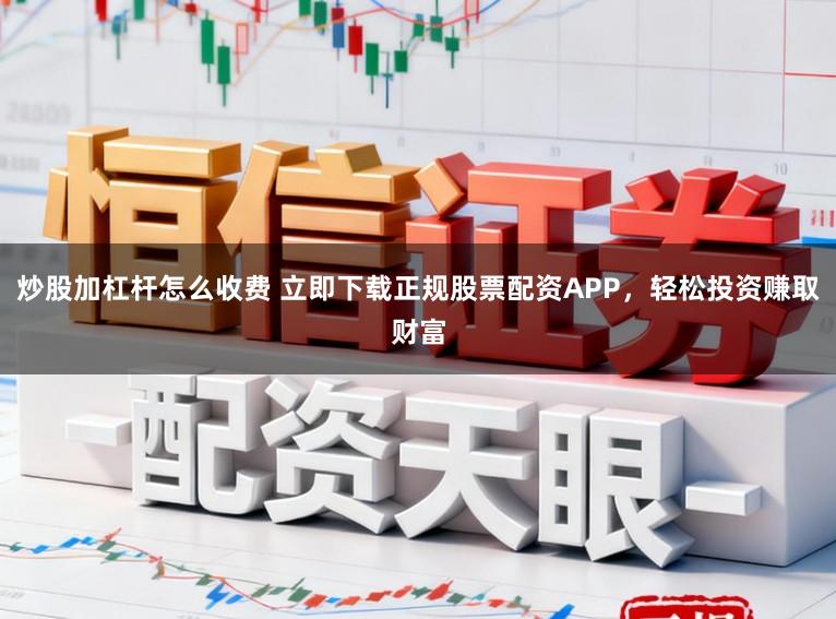炒股加杠杆怎么收费 立即下载正规股票配资APP，轻松投资赚取财富