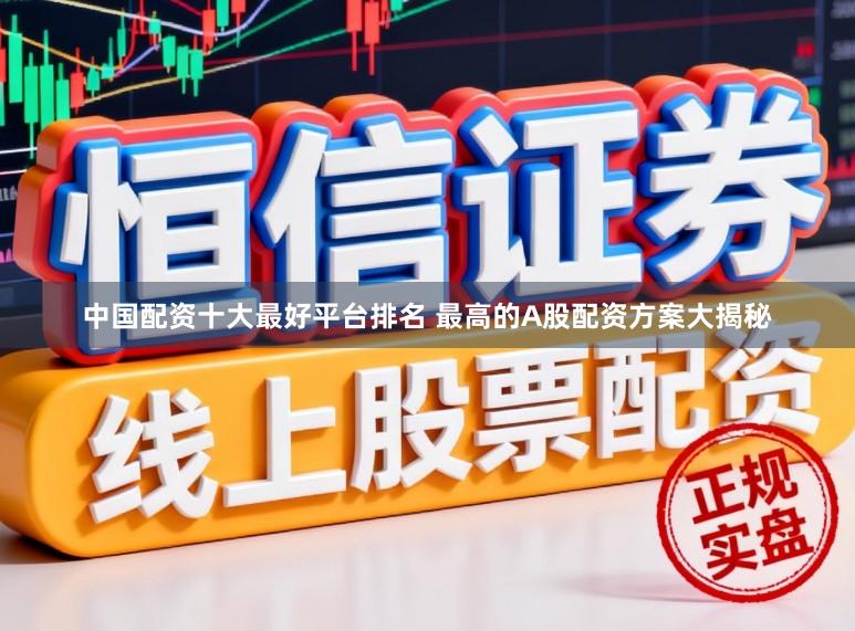 中国配资十大最好平台排名 最高的A股配资方案大揭秘