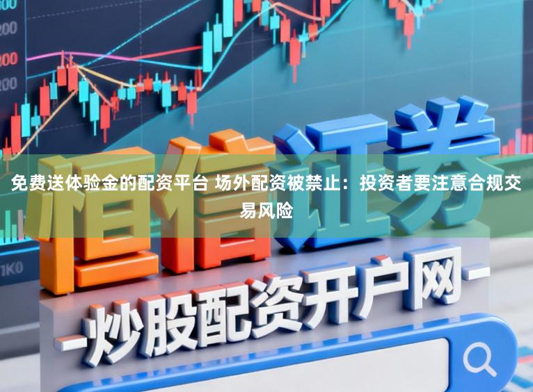 免费送体验金的配资平台 场外配资被禁止：投资者要注意合规交易风险