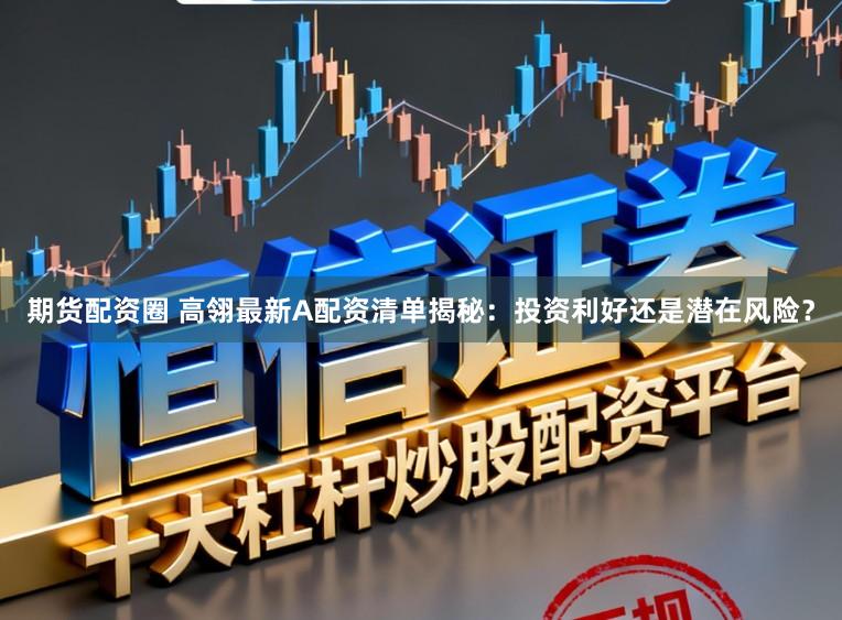 期货配资圈 高翎最新A配资清单揭秘：投资利好还是潜在风险？