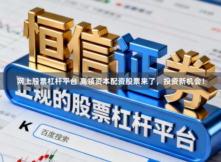 网上股票杠杆平台 高领资本配资股票来了，投资新机会！