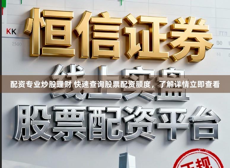 配资专业炒股理财 快速查询股票配资额度，了解详情立即查看