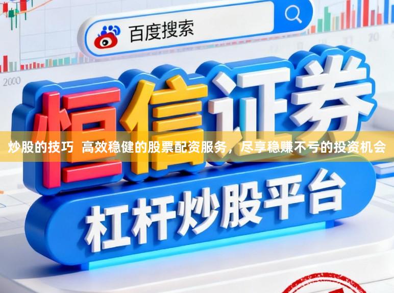 炒股的技巧  高效稳健的股票配资服务，尽享稳赚不亏的投资机会