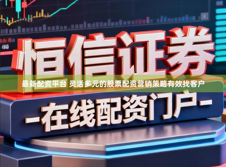 最新配资平台 灵活多元的股票配资营销策略有效找客户