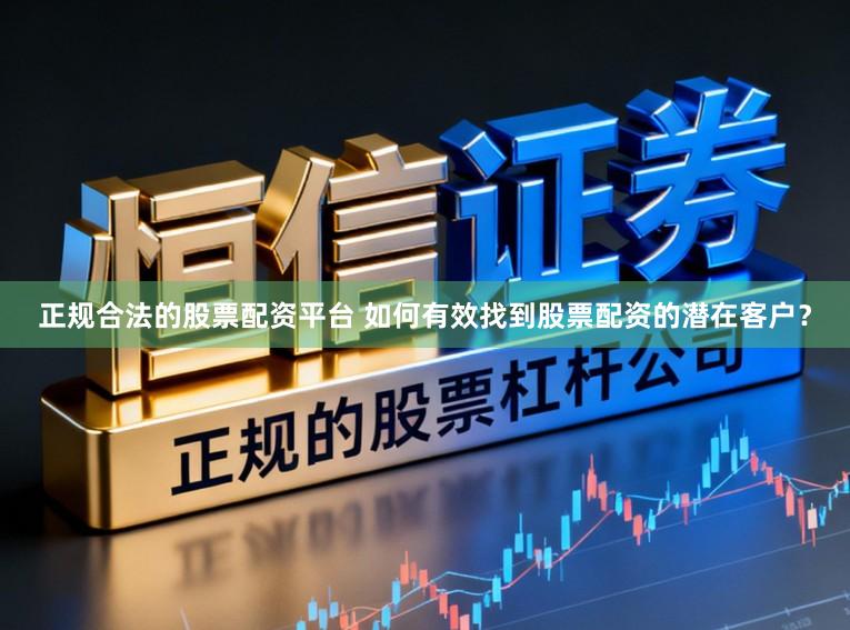 正规合法的股票配资平台 如何有效找到股票配资的潜在客户？