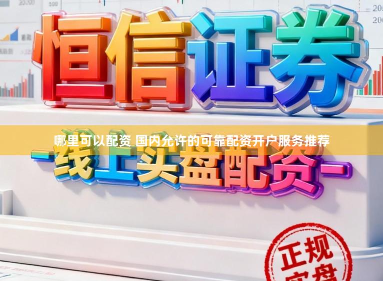 哪里可以配资 国内允许的可靠配资开户服务推荐
