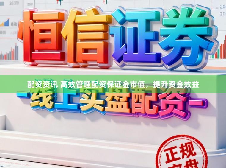 配资资讯 高效管理配资保证金市值，提升资金效益