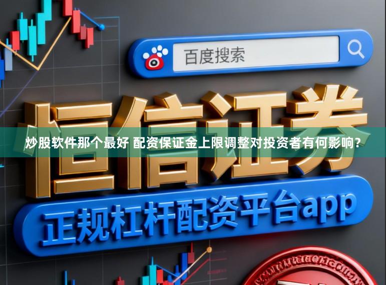 炒股软件那个最好 配资保证金上限调整对投资者有何影响？