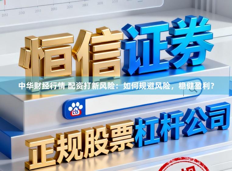 中华财经行情 配资打新风险：如何规避风险，稳健盈利？