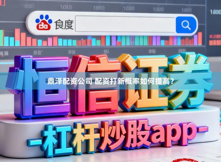 鼎泽配资公司 配资打新概率如何提高？