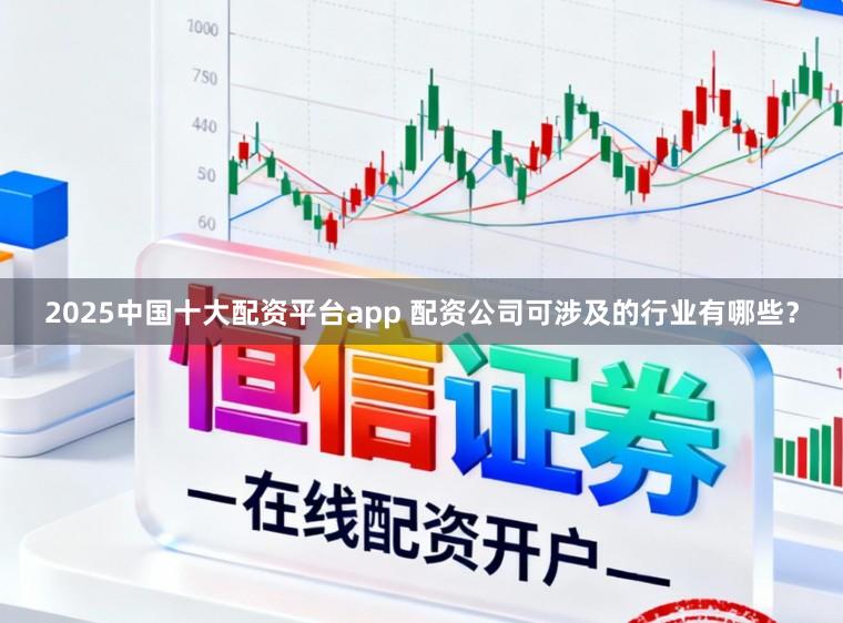 2025中国十大配资平台app 配资公司可涉及的行业有哪些？