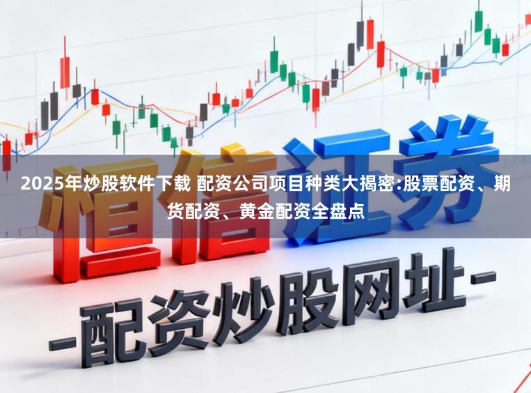 2025年炒股软件下载 配资公司项目种类大揭密:股票配资、期货配资、黄金配资全盘点