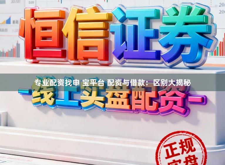 专业配资找申 宝平台 配资与借款：区别大揭秘