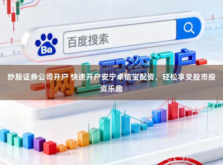 炒股证券公司开户 快速开户安宁卓信宝配资,轻松享受股市投资乐趣