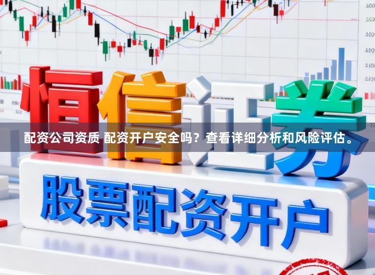 配资公司资质 配资开户安全吗？查看详细分析和风险评估。