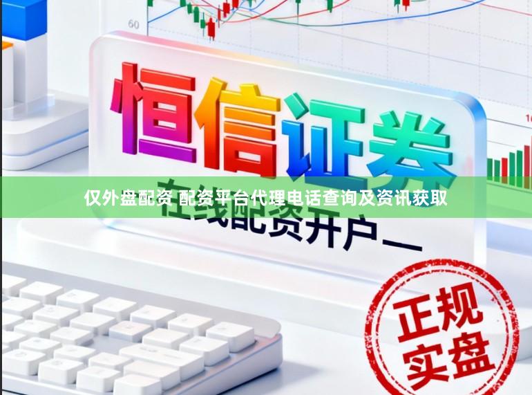 仅外盘配资 配资平台代理电话查询及资讯获取