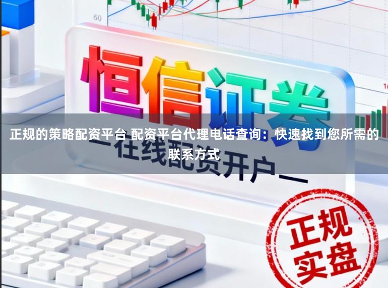正规的策略配资平台 配资平台代理电话查询：快速找到您所需的联系方式