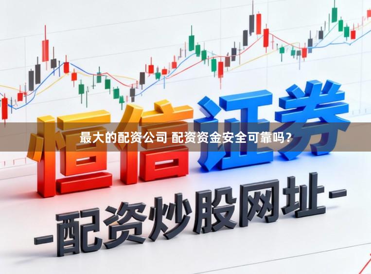 最大的配资公司 配资资金安全可靠吗？