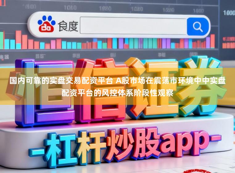 国内可靠的实盘交易配资平台 A股市场在震荡市环境中中实盘配资平台的风控体系阶段性观察