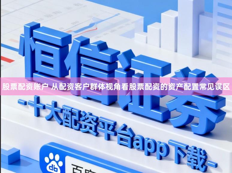 股票配资账户 从配资客户群体视角看股票配资的资产配置常见误区
