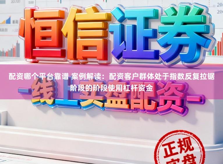 配资哪个平台靠谱 案例解读：配资客户群体处于指数反复拉锯阶段的阶段使用杠杆资金