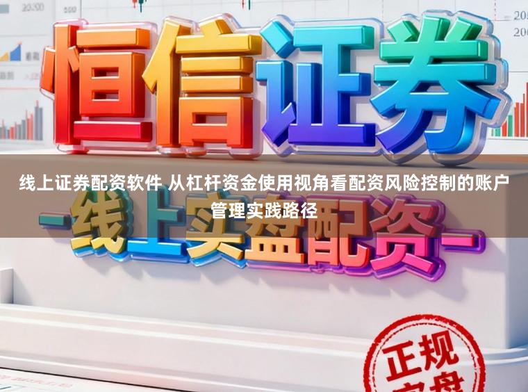 线上证券配资软件 从杠杆资金使用视角看配资风险控制的账户管理实践路径