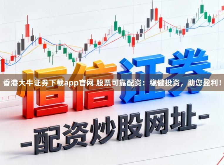 香港大牛证券下载app官网 股票可靠配资：稳健投资，助您盈利！