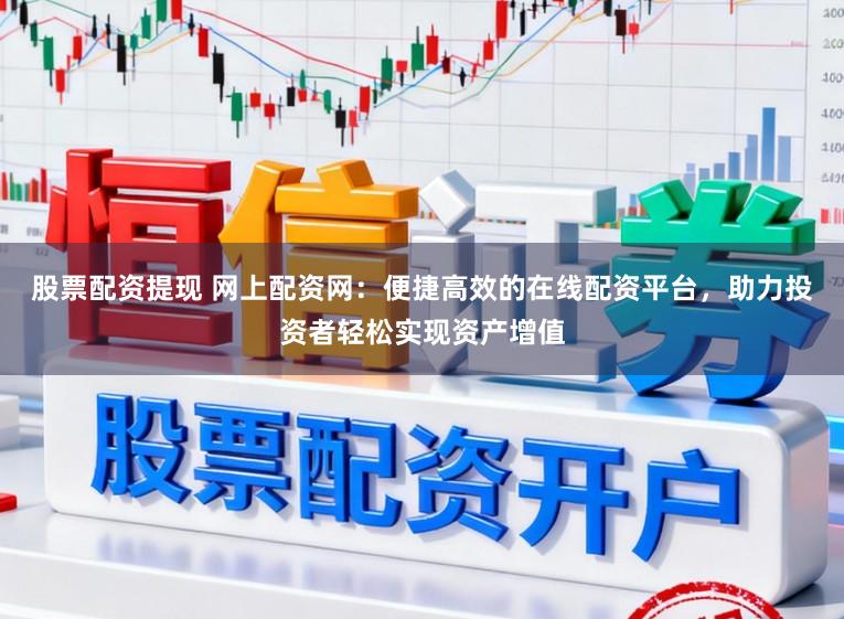 股票配资提现 网上配资网：便捷高效的在线配资平台，助力投资者轻松实现资产增值