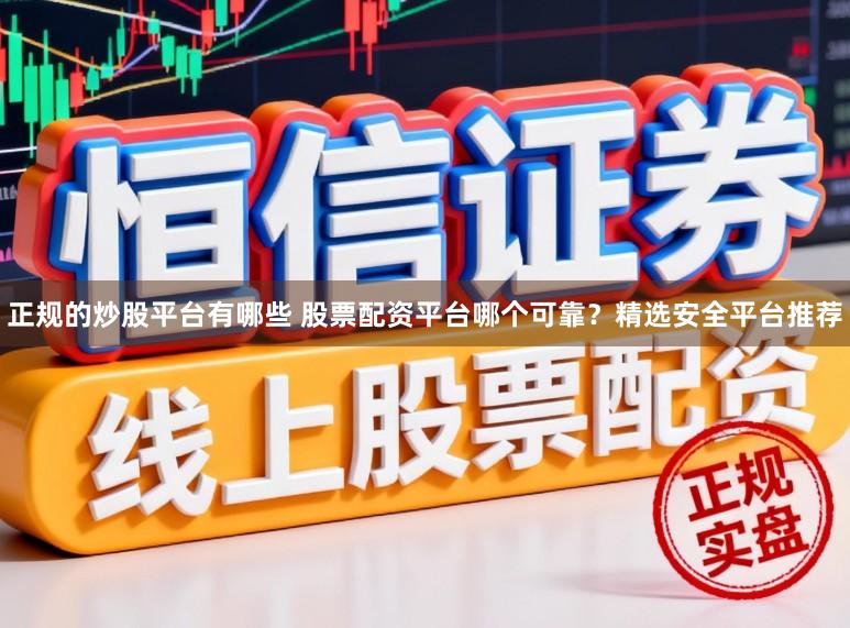 正规的炒股平台有哪些 股票配资平台哪个可靠？精选安全平台推荐