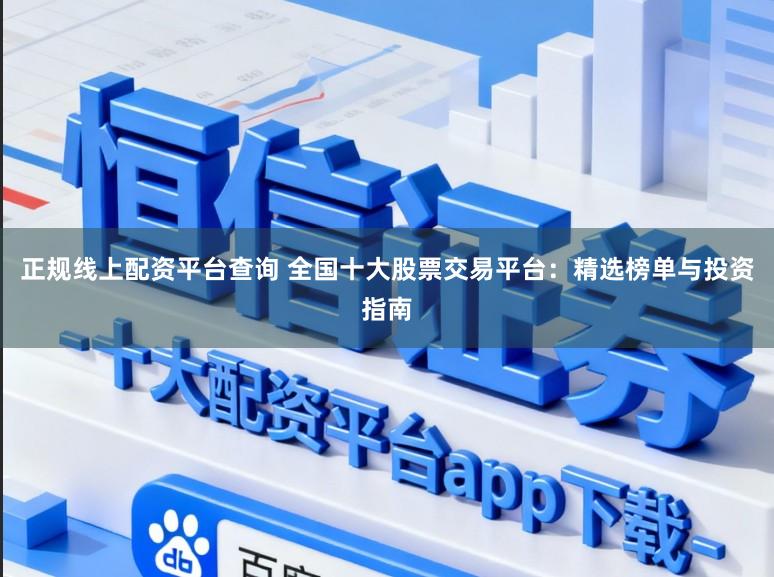 正规线上配资平台查询 全国十大股票交易平台：精选榜单与投资指南