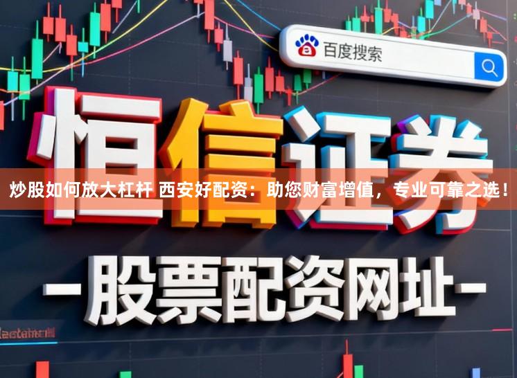 炒股如何放大杠杆 西安好配资：助您财富增值，专业可靠之选！