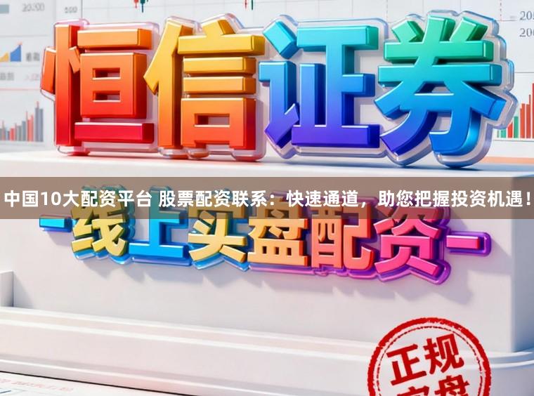 中国10大配资平台 股票配资联系：快速通道，助您把握投资机遇！
