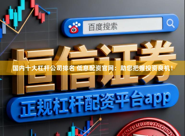 国内十大杠杆公司排名 低息配资官网：助您把握投资良机！