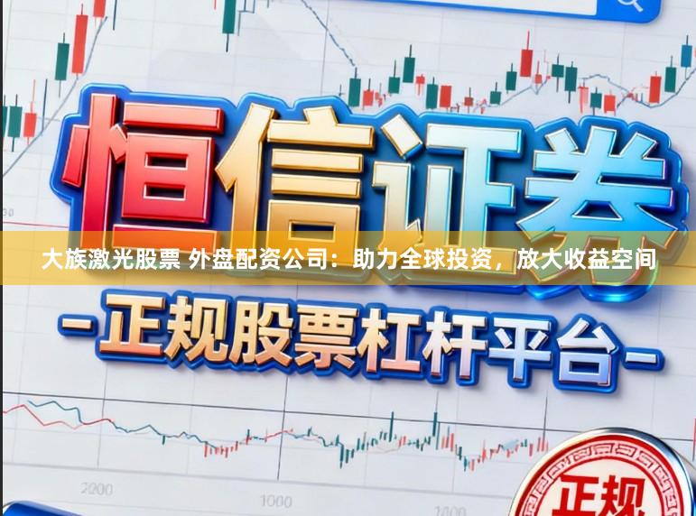大族激光股票 外盘配资公司：助力全球投资，放大收益空间